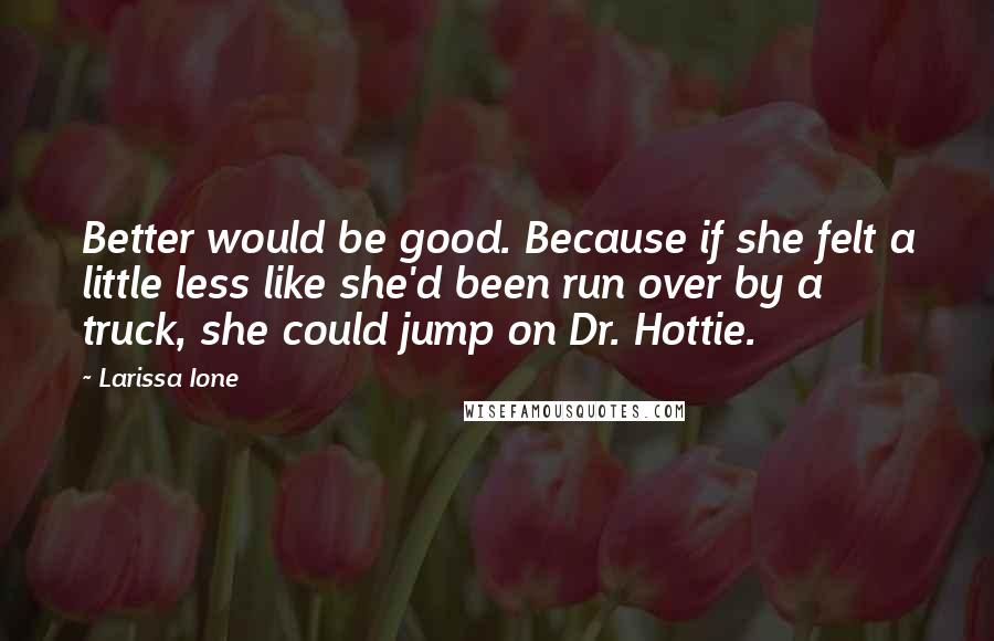 Larissa Ione Quotes: Better would be good. Because if she felt a little less like she'd been run over by a truck, she could jump on Dr. Hottie.