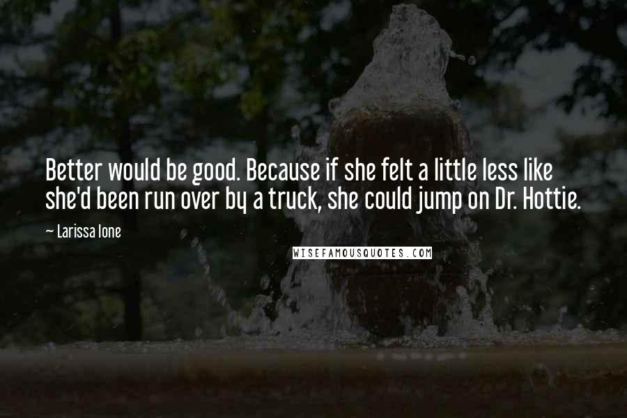 Larissa Ione Quotes: Better would be good. Because if she felt a little less like she'd been run over by a truck, she could jump on Dr. Hottie.