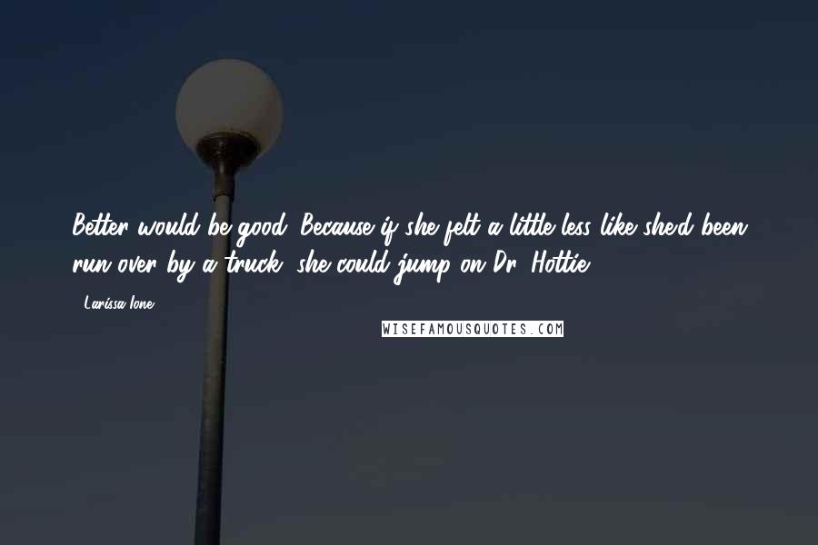 Larissa Ione Quotes: Better would be good. Because if she felt a little less like she'd been run over by a truck, she could jump on Dr. Hottie.