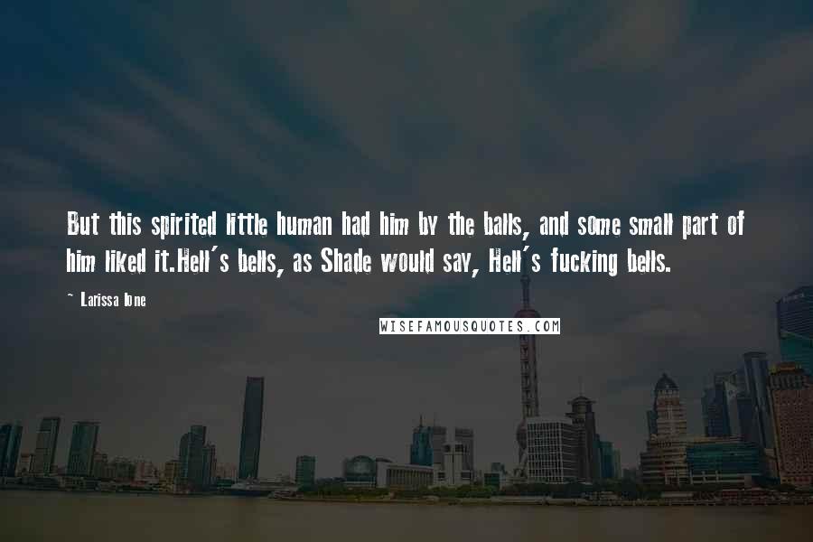 Larissa Ione Quotes: But this spirited little human had him by the balls, and some small part of him liked it.Hell's bells, as Shade would say, Hell's fucking bells.