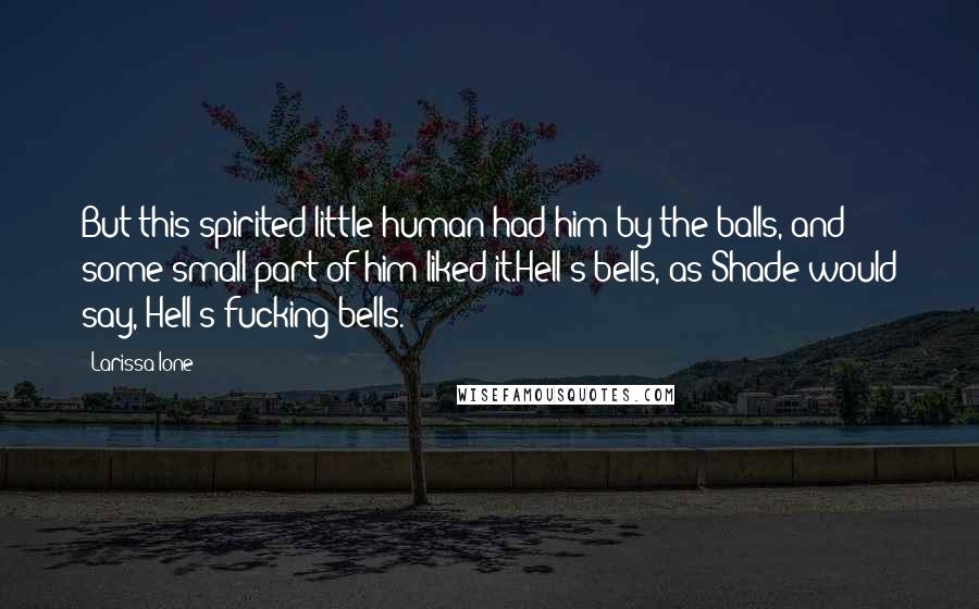 Larissa Ione Quotes: But this spirited little human had him by the balls, and some small part of him liked it.Hell's bells, as Shade would say, Hell's fucking bells.