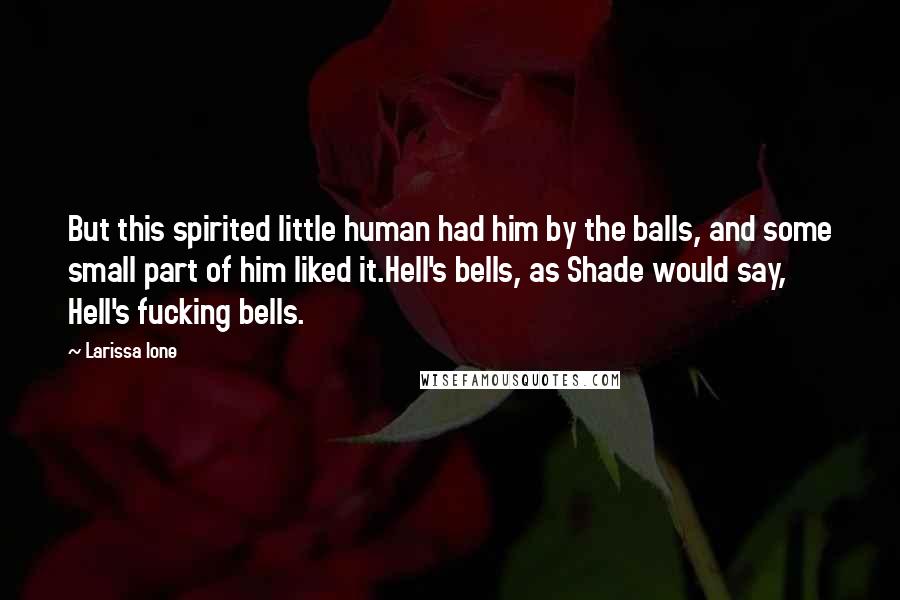 Larissa Ione Quotes: But this spirited little human had him by the balls, and some small part of him liked it.Hell's bells, as Shade would say, Hell's fucking bells.