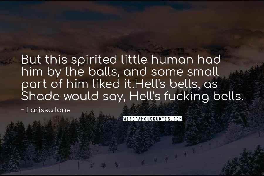 Larissa Ione Quotes: But this spirited little human had him by the balls, and some small part of him liked it.Hell's bells, as Shade would say, Hell's fucking bells.