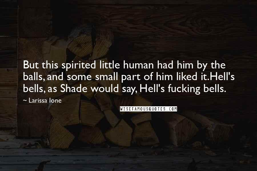 Larissa Ione Quotes: But this spirited little human had him by the balls, and some small part of him liked it.Hell's bells, as Shade would say, Hell's fucking bells.