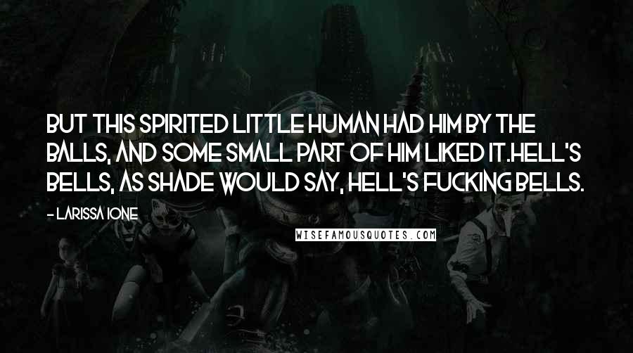 Larissa Ione Quotes: But this spirited little human had him by the balls, and some small part of him liked it.Hell's bells, as Shade would say, Hell's fucking bells.