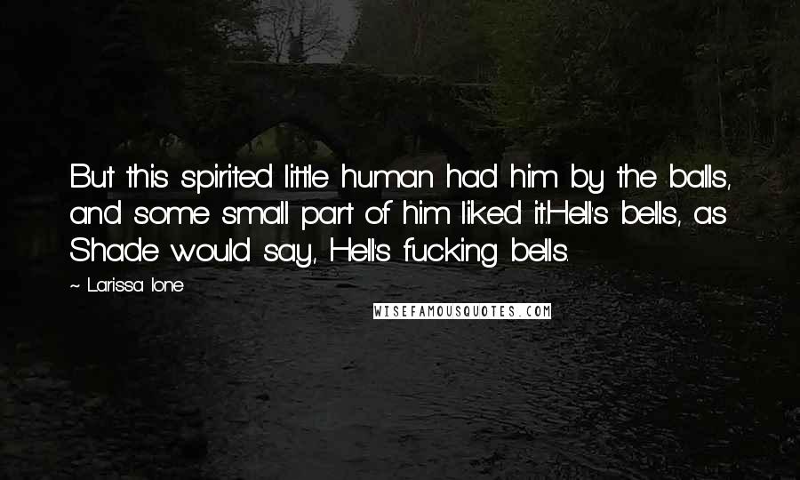 Larissa Ione Quotes: But this spirited little human had him by the balls, and some small part of him liked it.Hell's bells, as Shade would say, Hell's fucking bells.