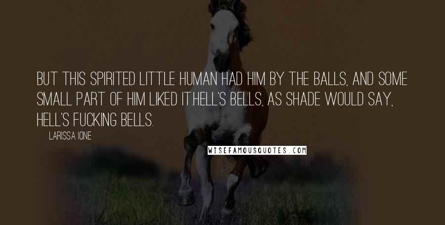 Larissa Ione Quotes: But this spirited little human had him by the balls, and some small part of him liked it.Hell's bells, as Shade would say, Hell's fucking bells.