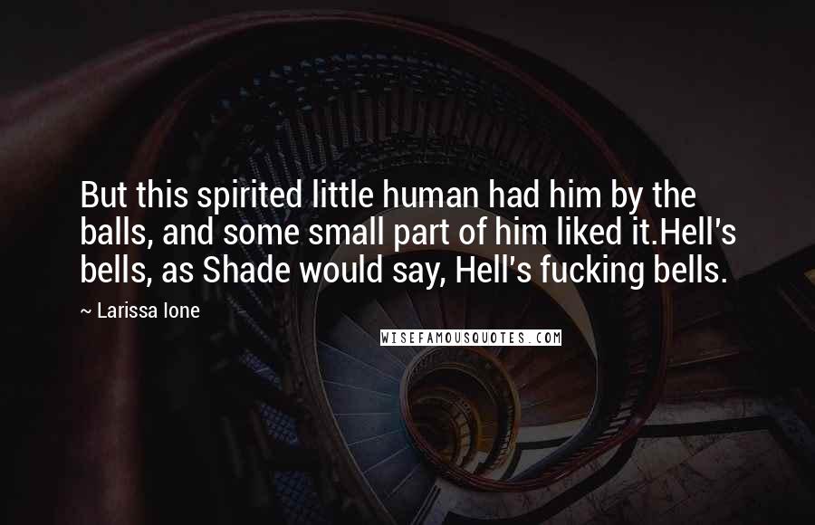 Larissa Ione Quotes: But this spirited little human had him by the balls, and some small part of him liked it.Hell's bells, as Shade would say, Hell's fucking bells.