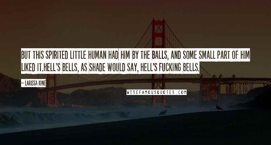 Larissa Ione Quotes: But this spirited little human had him by the balls, and some small part of him liked it.Hell's bells, as Shade would say, Hell's fucking bells.