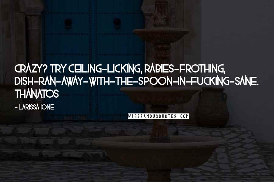 Larissa Ione Quotes: Crazy? try ceiling-licking, rabies-frothing, dish-ran-away-with-the-spoon-in-fucking-sane. Thanatos