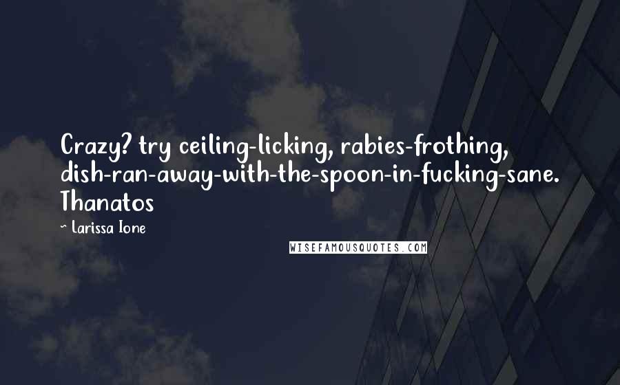 Larissa Ione Quotes: Crazy? try ceiling-licking, rabies-frothing, dish-ran-away-with-the-spoon-in-fucking-sane. Thanatos