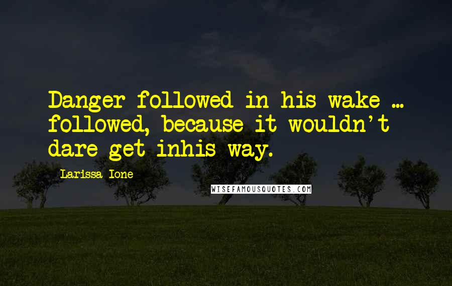 Larissa Ione Quotes: Danger followed in his wake ... followed, because it wouldn't dare get inhis way.