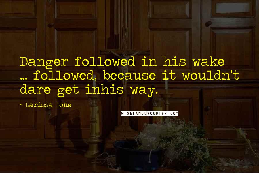 Larissa Ione Quotes: Danger followed in his wake ... followed, because it wouldn't dare get inhis way.