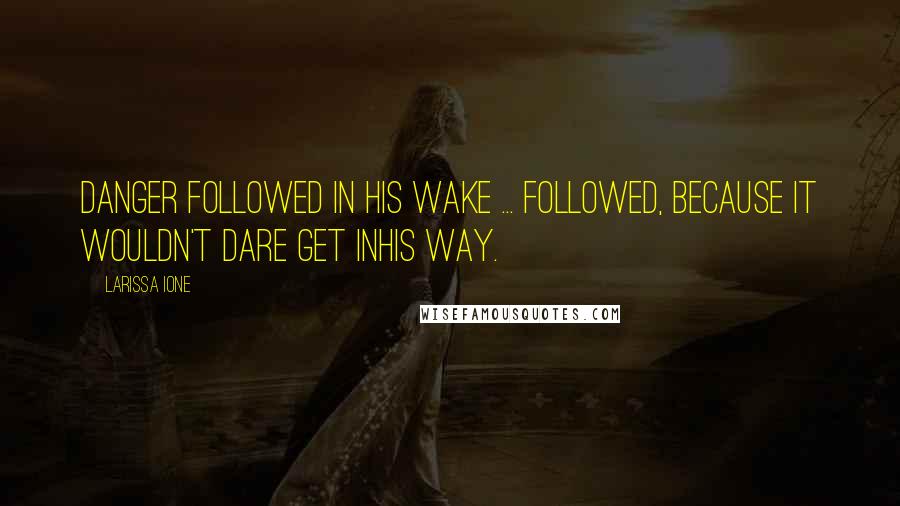 Larissa Ione Quotes: Danger followed in his wake ... followed, because it wouldn't dare get inhis way.