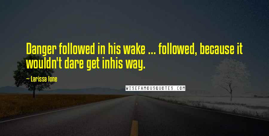 Larissa Ione Quotes: Danger followed in his wake ... followed, because it wouldn't dare get inhis way.