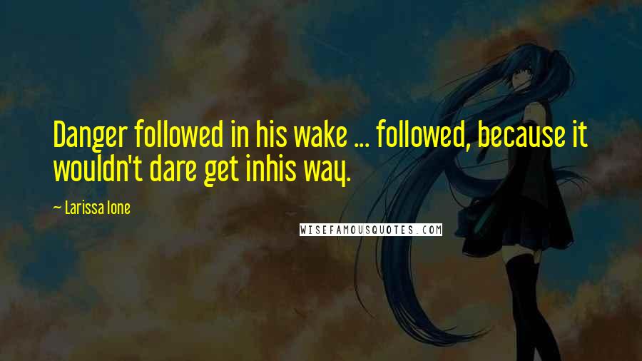 Larissa Ione Quotes: Danger followed in his wake ... followed, because it wouldn't dare get inhis way.