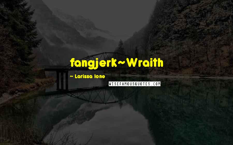 Larissa Ione Quotes: fangjerk~Wraith