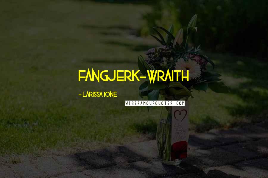 Larissa Ione Quotes: fangjerk~Wraith