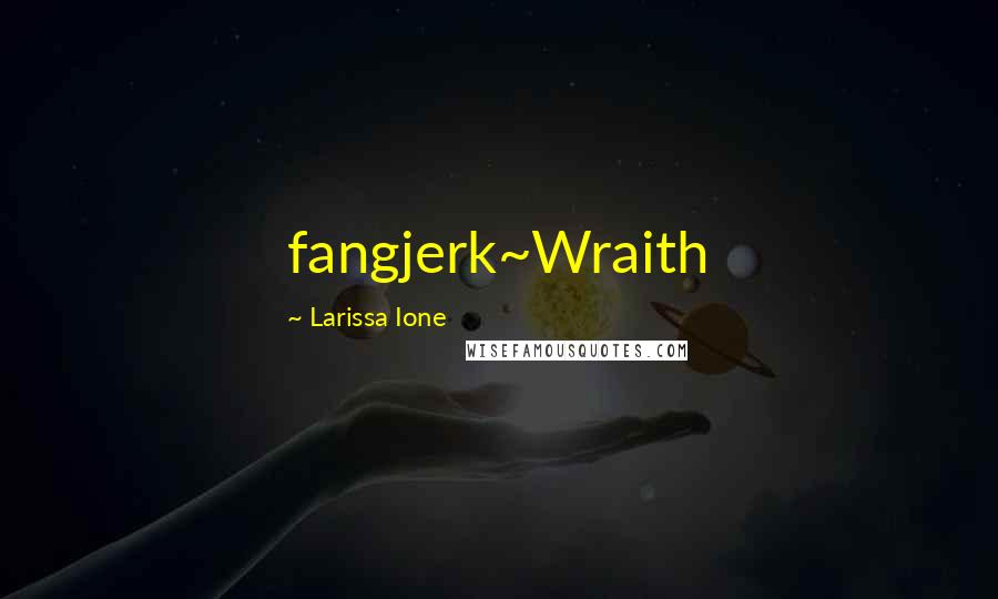 Larissa Ione Quotes: fangjerk~Wraith