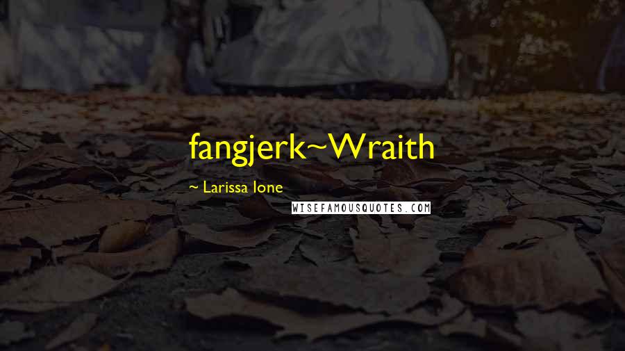 Larissa Ione Quotes: fangjerk~Wraith