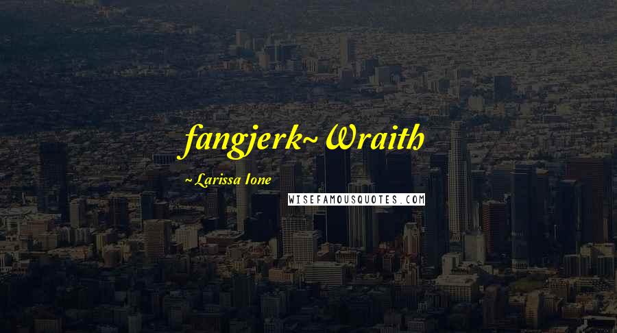 Larissa Ione Quotes: fangjerk~Wraith