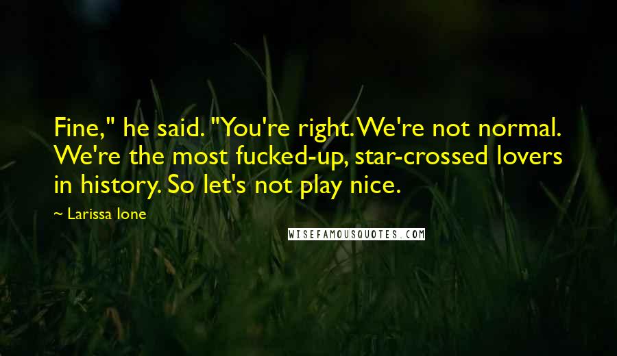 Larissa Ione Quotes: Fine," he said. "You're right. We're not normal. We're the most fucked-up, star-crossed lovers in history. So let's not play nice.