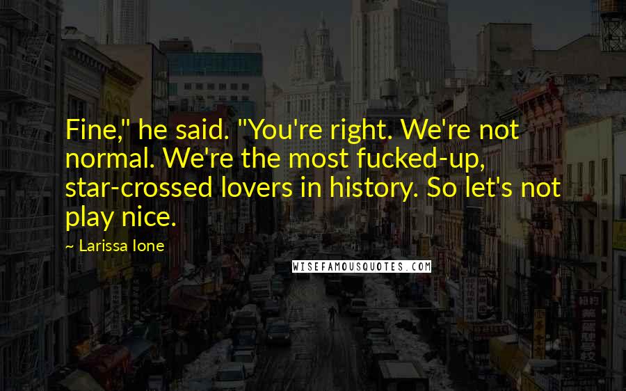 Larissa Ione Quotes: Fine," he said. "You're right. We're not normal. We're the most fucked-up, star-crossed lovers in history. So let's not play nice.