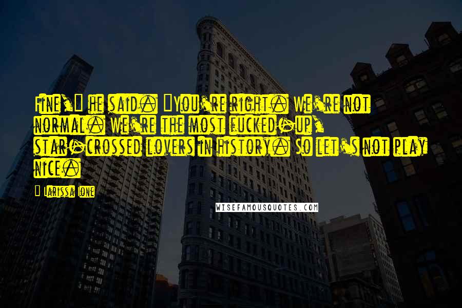 Larissa Ione Quotes: Fine," he said. "You're right. We're not normal. We're the most fucked-up, star-crossed lovers in history. So let's not play nice.