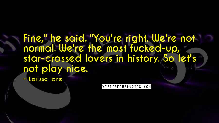 Larissa Ione Quotes: Fine," he said. "You're right. We're not normal. We're the most fucked-up, star-crossed lovers in history. So let's not play nice.