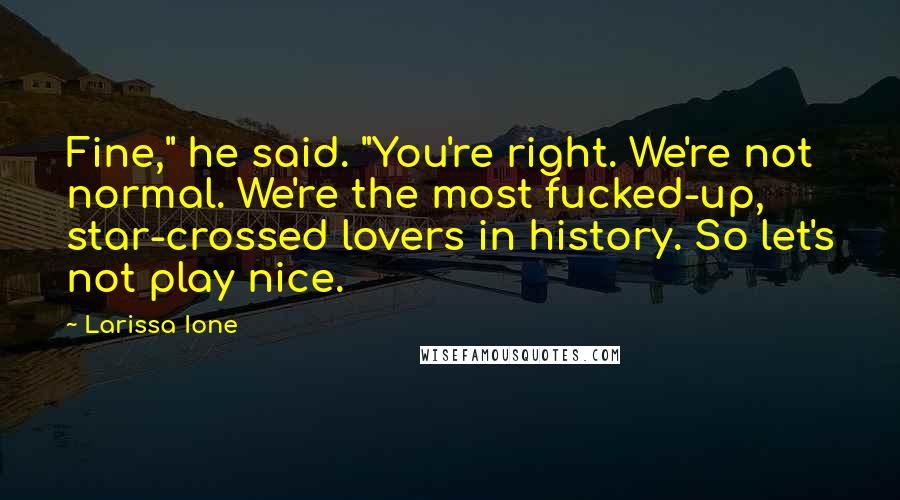 Larissa Ione Quotes: Fine," he said. "You're right. We're not normal. We're the most fucked-up, star-crossed lovers in history. So let's not play nice.