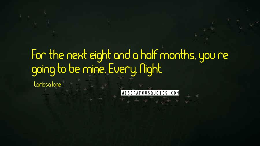 Larissa Ione Quotes: For the next eight and a half months, you're going to be mine. Every. Night.
