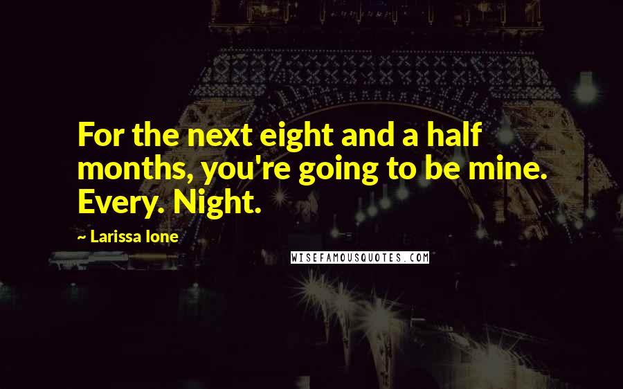 Larissa Ione Quotes: For the next eight and a half months, you're going to be mine. Every. Night.