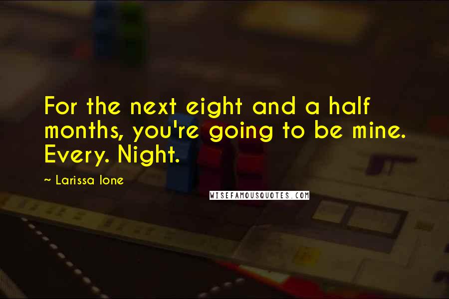 Larissa Ione Quotes: For the next eight and a half months, you're going to be mine. Every. Night.