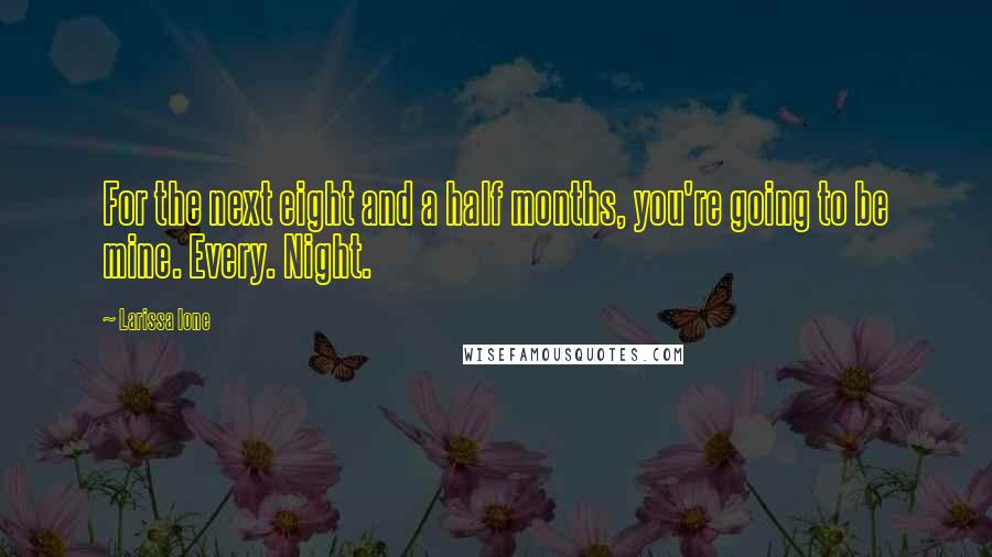 Larissa Ione Quotes: For the next eight and a half months, you're going to be mine. Every. Night.