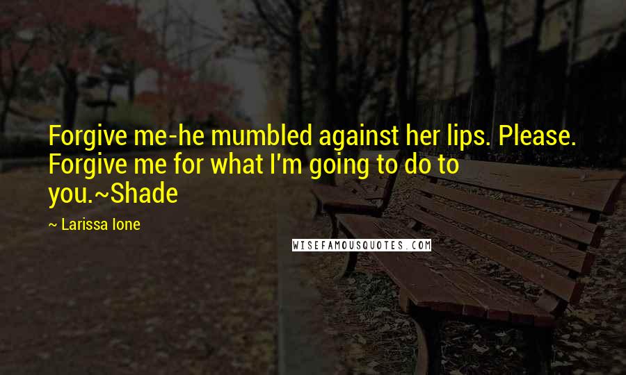Larissa Ione Quotes: Forgive me-he mumbled against her lips. Please. Forgive me for what I'm going to do to you.~Shade