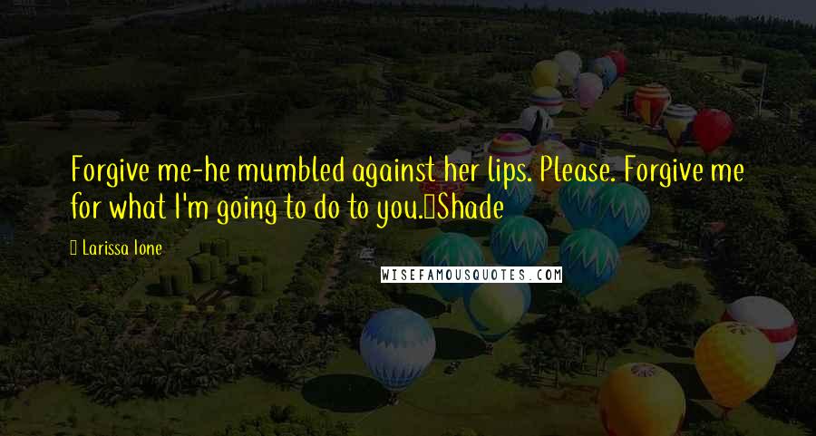 Larissa Ione Quotes: Forgive me-he mumbled against her lips. Please. Forgive me for what I'm going to do to you.~Shade