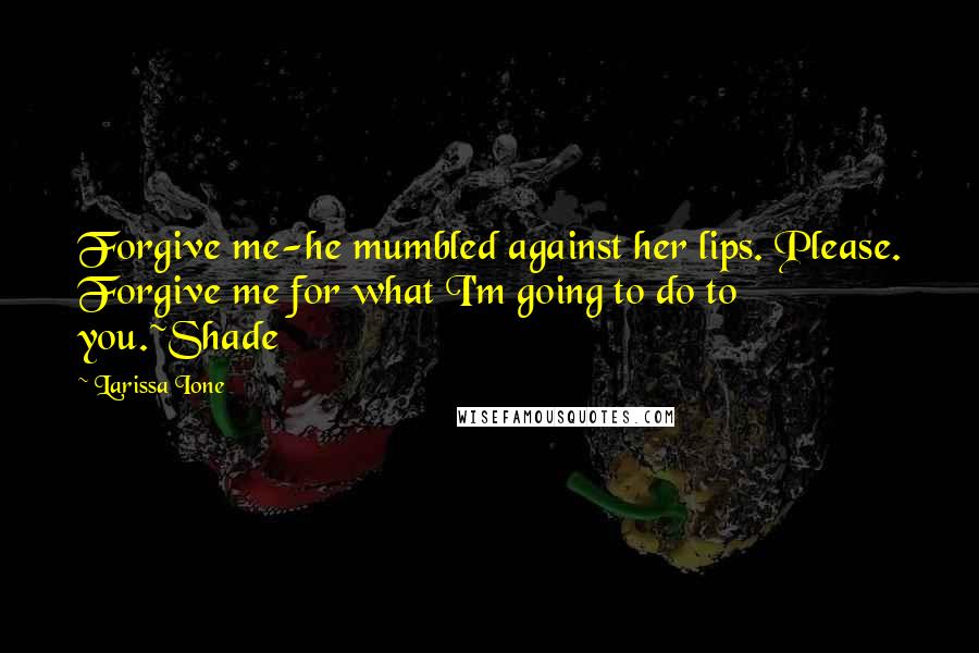 Larissa Ione Quotes: Forgive me-he mumbled against her lips. Please. Forgive me for what I'm going to do to you.~Shade