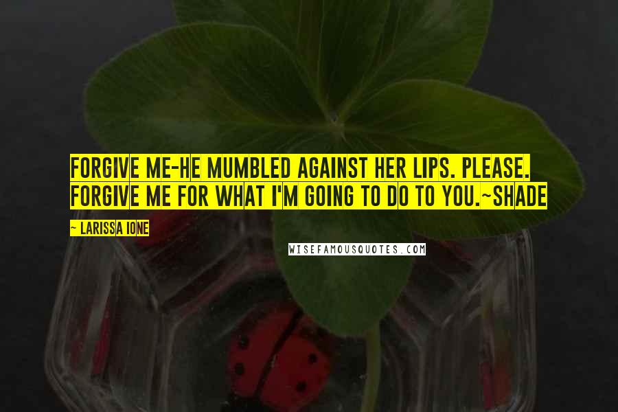 Larissa Ione Quotes: Forgive me-he mumbled against her lips. Please. Forgive me for what I'm going to do to you.~Shade