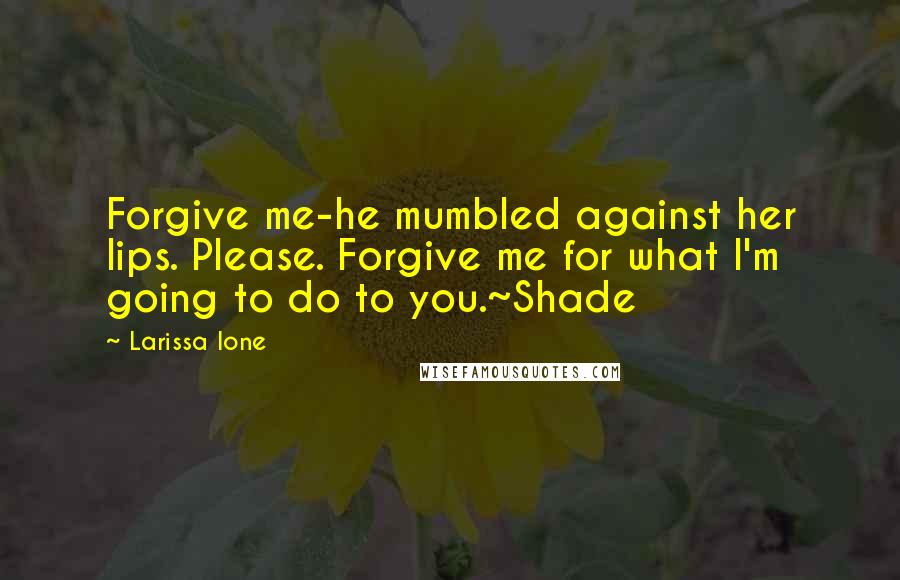 Larissa Ione Quotes: Forgive me-he mumbled against her lips. Please. Forgive me for what I'm going to do to you.~Shade