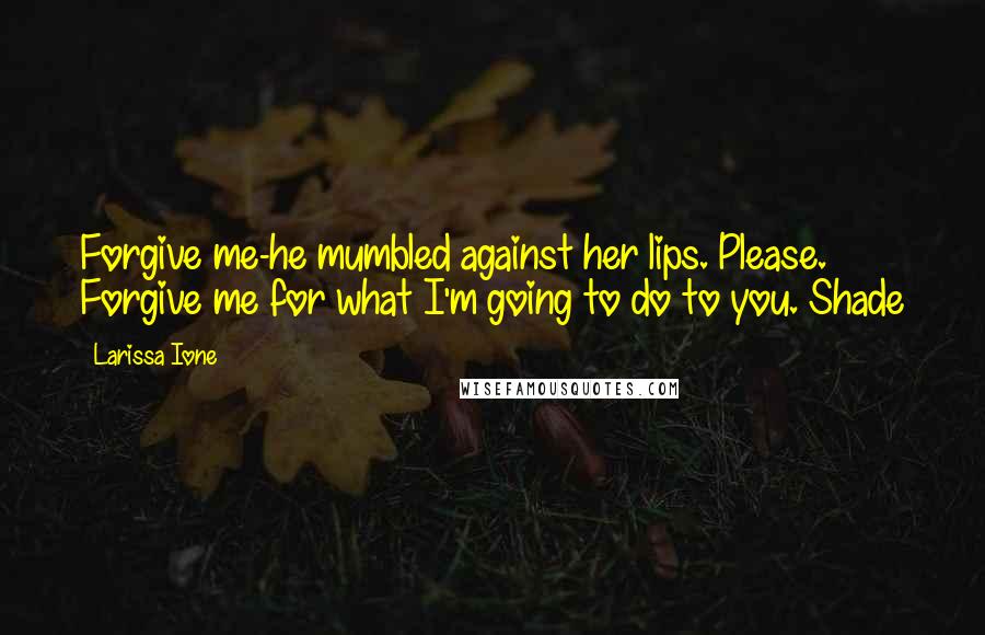 Larissa Ione Quotes: Forgive me-he mumbled against her lips. Please. Forgive me for what I'm going to do to you.~Shade