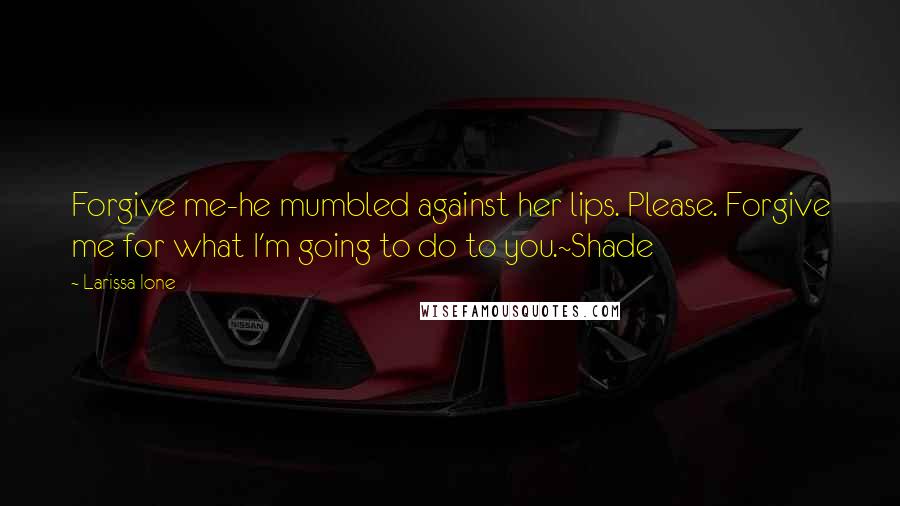 Larissa Ione Quotes: Forgive me-he mumbled against her lips. Please. Forgive me for what I'm going to do to you.~Shade