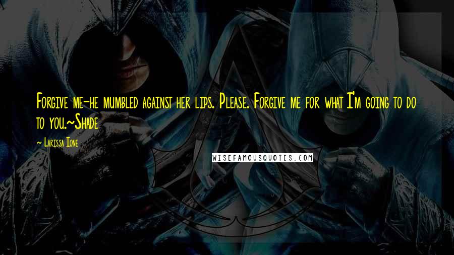 Larissa Ione Quotes: Forgive me-he mumbled against her lips. Please. Forgive me for what I'm going to do to you.~Shade