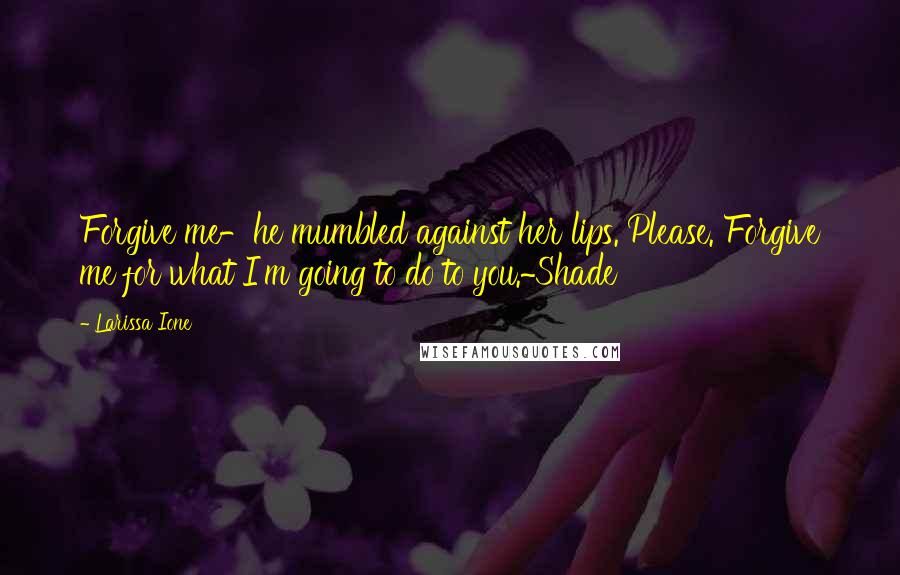Larissa Ione Quotes: Forgive me-he mumbled against her lips. Please. Forgive me for what I'm going to do to you.~Shade