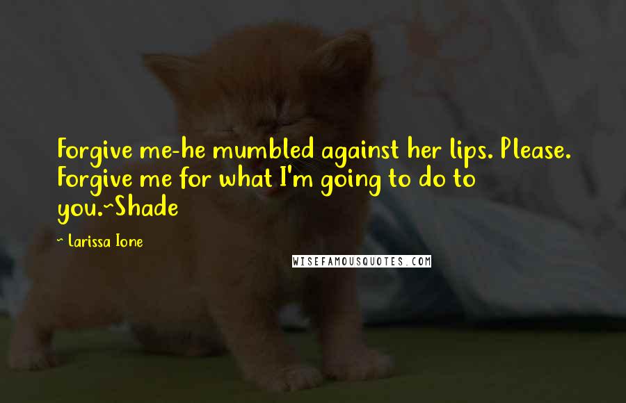 Larissa Ione Quotes: Forgive me-he mumbled against her lips. Please. Forgive me for what I'm going to do to you.~Shade
