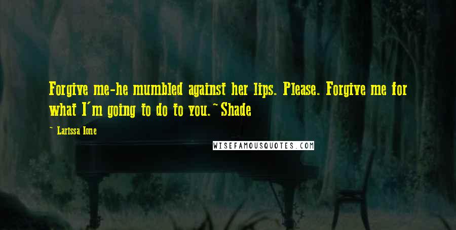 Larissa Ione Quotes: Forgive me-he mumbled against her lips. Please. Forgive me for what I'm going to do to you.~Shade