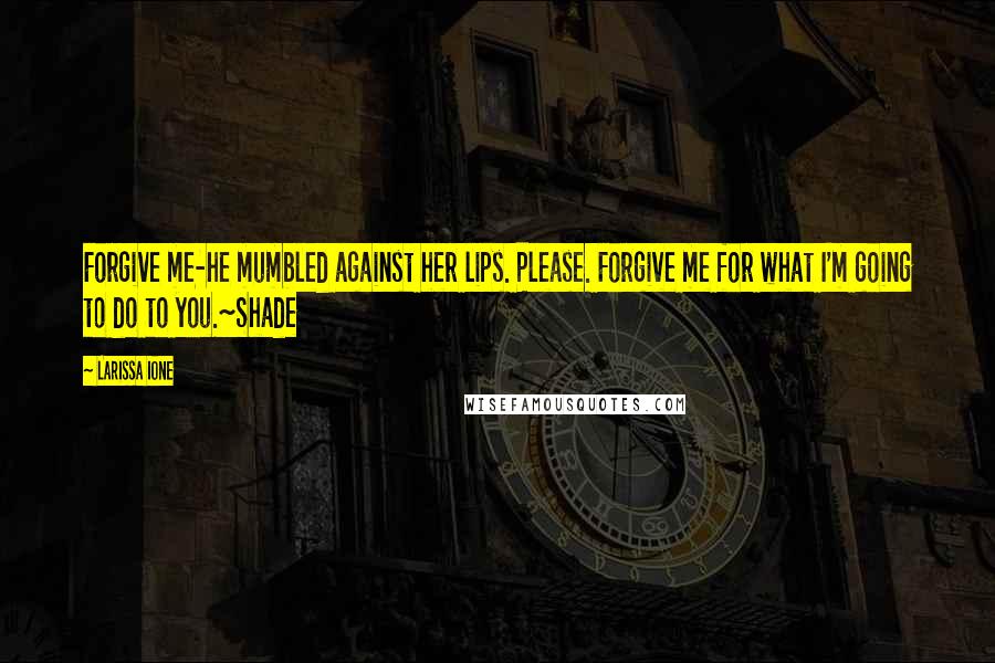 Larissa Ione Quotes: Forgive me-he mumbled against her lips. Please. Forgive me for what I'm going to do to you.~Shade