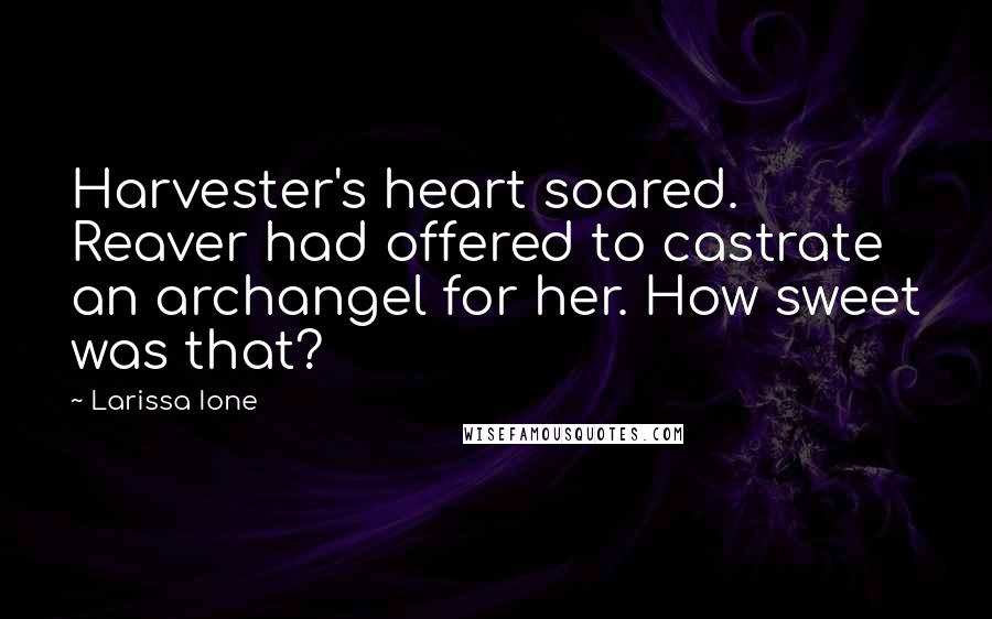 Larissa Ione Quotes: Harvester's heart soared. Reaver had offered to castrate an archangel for her. How sweet was that?