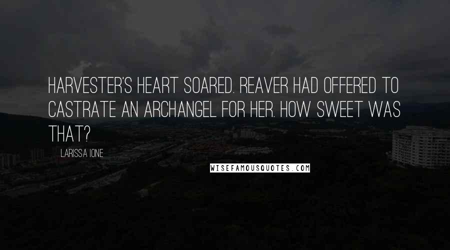 Larissa Ione Quotes: Harvester's heart soared. Reaver had offered to castrate an archangel for her. How sweet was that?