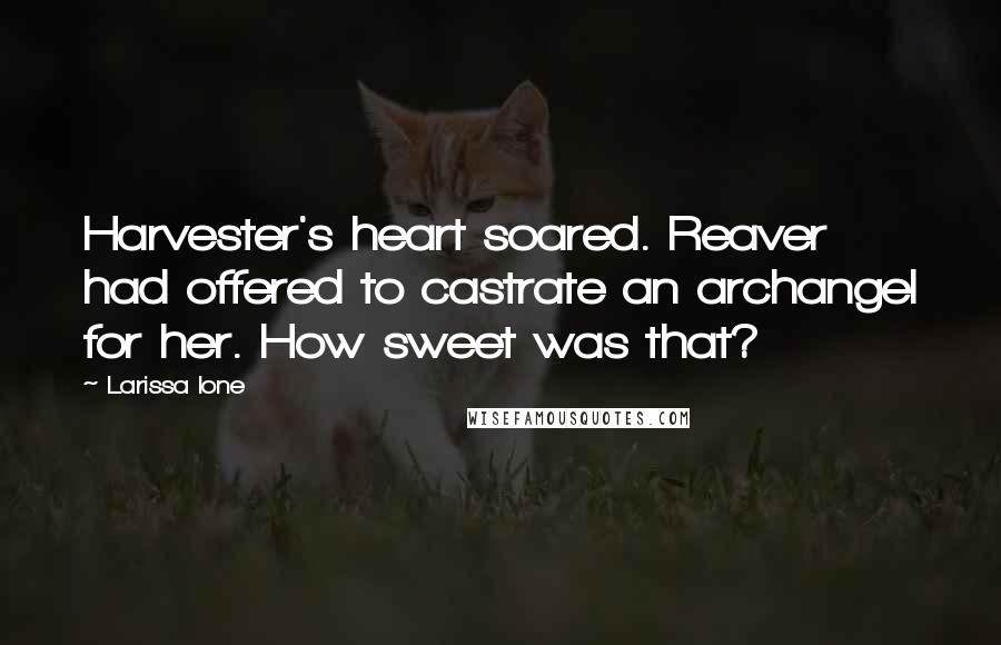 Larissa Ione Quotes: Harvester's heart soared. Reaver had offered to castrate an archangel for her. How sweet was that?