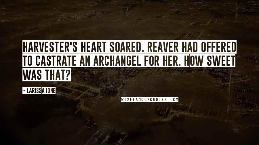 Larissa Ione Quotes: Harvester's heart soared. Reaver had offered to castrate an archangel for her. How sweet was that?